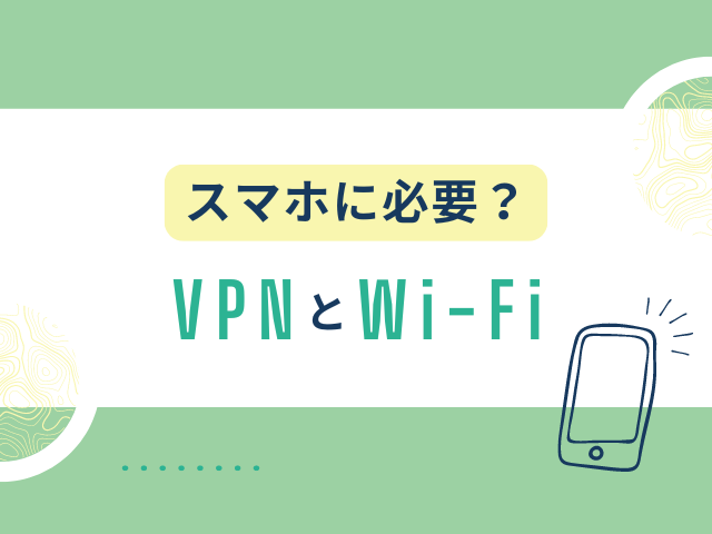 スマホでのVPNとWi-Fiの関係性